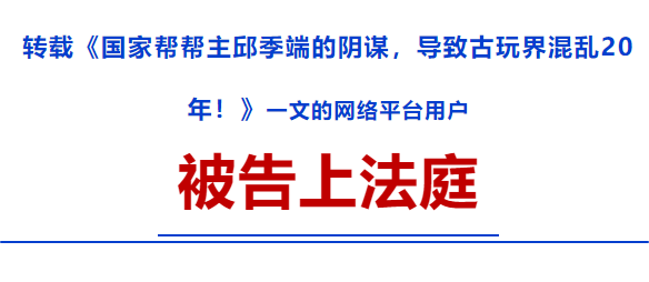 转载《华豫之门鉴宝专家崔凯:国宝帮帮主邱季端的阴谋，导致古玩界混乱20年!》一文的网络平台用户被告上法庭